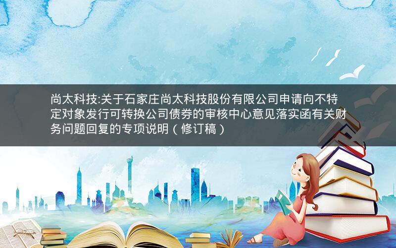 尚太科技:关于石家庄尚太科技股份有限公司申请向不特定对象发行可转换公司债券的审核中心意见落实函有关财务问题回复的专项说明（修订稿）