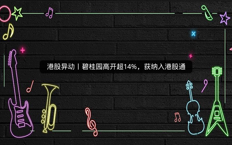 港股异动丨碧桂园高开超14%,获纳入港股通