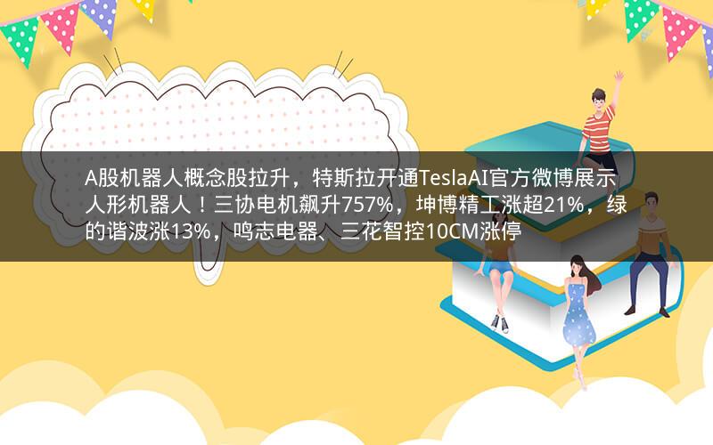 A股机器人概念股拉升，特斯拉开通TeslaAI官方微博展示人形机器人！三协电机飙升757%，坤博精工涨超21%，绿的谐波涨13%，鸣志电器、三花智控10CM涨停