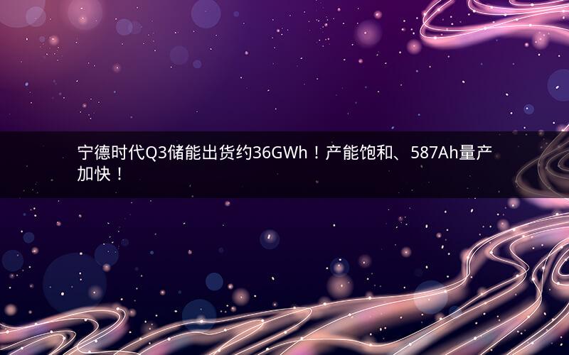 宁德时代Q3储能出货约36GWh!产能饱和、587Ah量产加快! 宁德时代Q3储能出货约36GWh!产能饱和、587Ah量产加快!