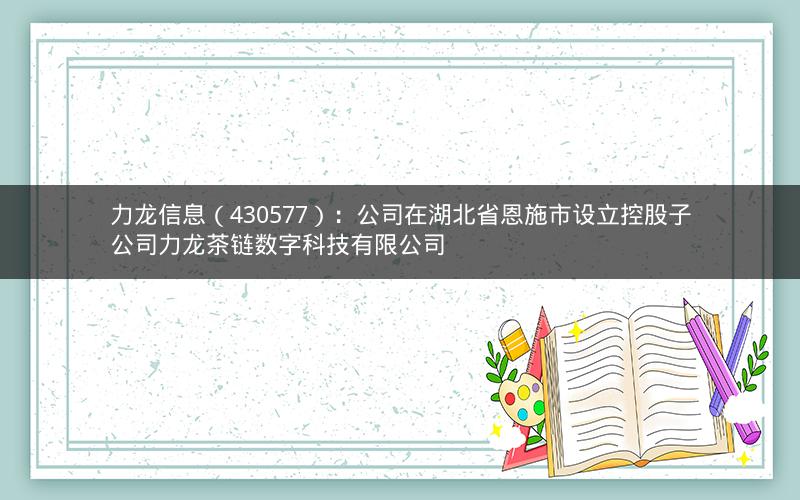 力龙信息(430577):公司在湖北省恩施市设立控股子公司力龙茶链数字科技有限公司 力龙信息(430577):公司在湖北省恩施市设立控股子公司力龙茶链数字科技有限公司