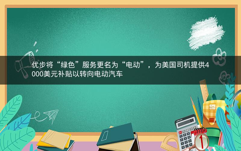 优步将“绿色”服务更名为“电动”,为美国司机提供4000美元补贴以转向电动汽车 优步将“绿色”服务更名为“电动”,为美国司机提供4000美元补贴以转向电动汽车