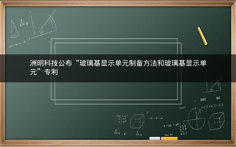 洲明科技公布“玻璃基显示单元制备方法和玻璃基显示单元”专利 洲明科技公布“玻璃基显示单元制备方法和玻璃基显示单元”专利