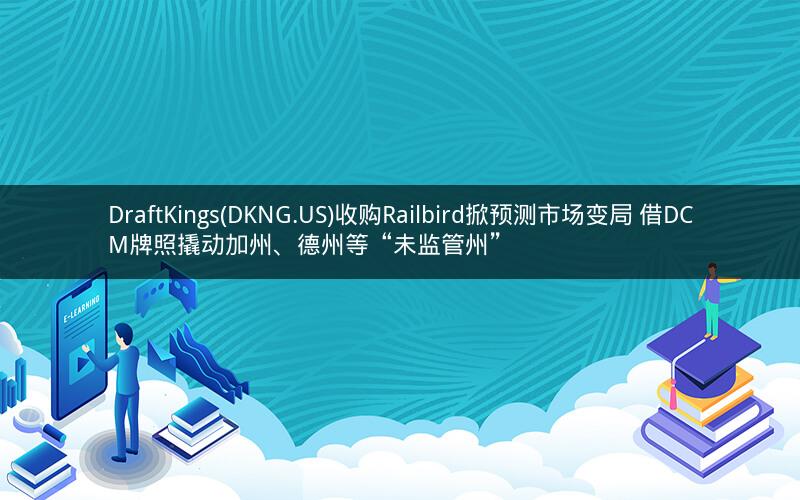 DraftKings(DKNG.US)收购Railbird掀预测市场变局 借DCM牌照撬动加州、德州等“未监管州”