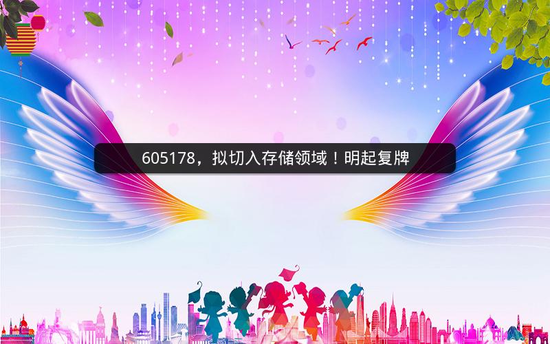 605178,拟切入存储领域!明起复牌 605178,拟切入存储领域!明起复牌
