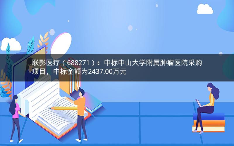 联影医疗(688271):中标中山大学附属肿瘤医院采购项目,中标金额为2437.00万元 联影医疗(688271):中标中山大学附属肿瘤医院采购项目,中标金额为2437.00万元