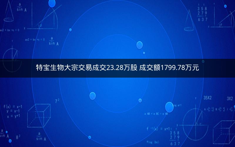 特宝生物大宗交易成交23.28万股 成交额1799.78万元 特宝生物大宗交易成交23.28万股 成交额1799.78万元