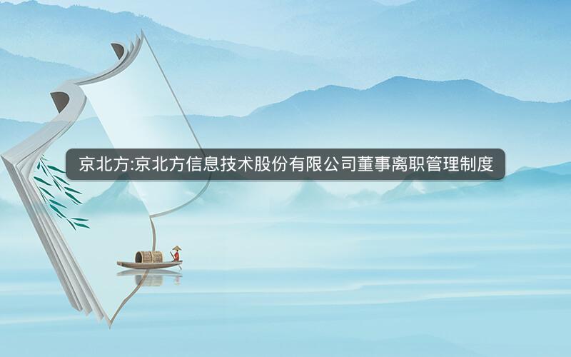 京北方:京北方信息技术股份有限公司董事离职管理制度