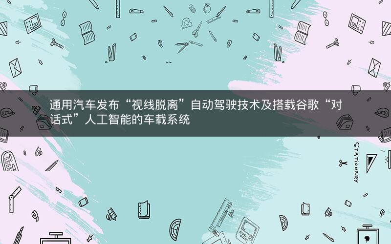 通用汽车发布“视线脱离”自动驾驶技术及搭载谷歌“对话式”人工智能的车载系统 通用汽车发布“视线脱离”自动驾驶技术及搭载谷歌“对话式”人工智能的车载系统