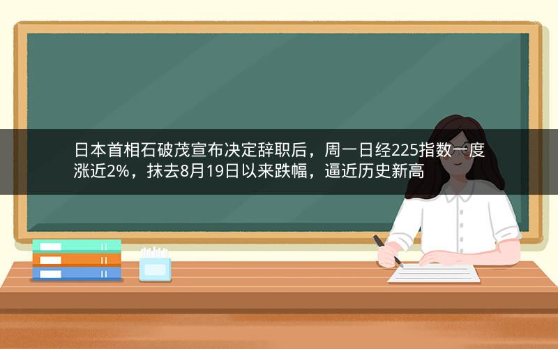 日本首相石破茂宣布决定辞职后，周一日经225指数一度涨近2%，抹去8月19日以来跌幅，逼近历史新高