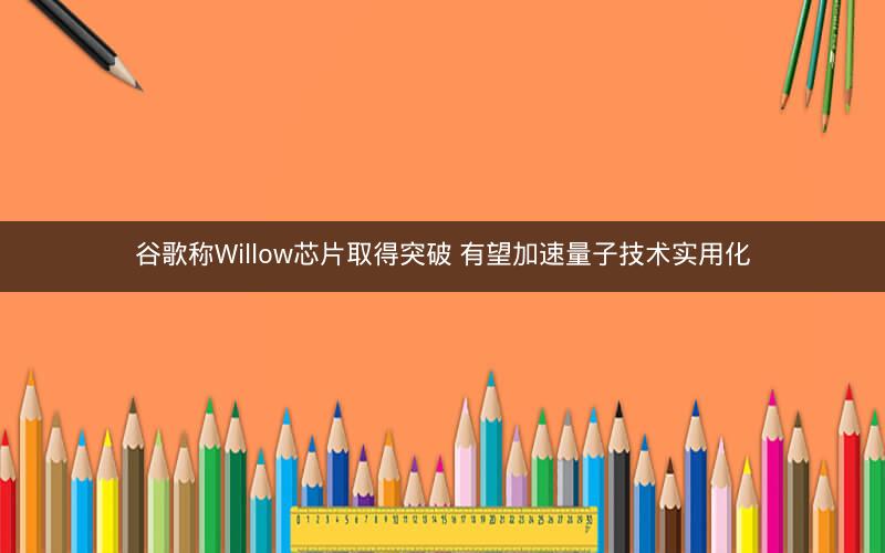 谷歌称Willow芯片取得突破 有望加速量子技术实用化 谷歌称Willow芯片取得突破 有望加速量子技术实用化