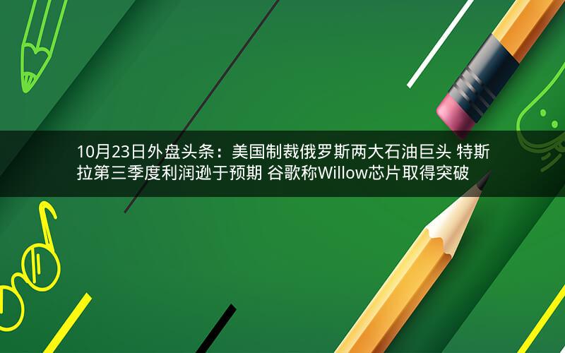 10月23日外盘头条:美国制裁俄罗斯两大石油巨头 特斯拉第三季度利润逊于预期 谷歌称Willow芯片取得突破 10月23日外盘头条:美国制裁俄罗斯两大石油巨头 特斯拉第三季度利润逊于预期 谷歌称Willow芯片取得突破