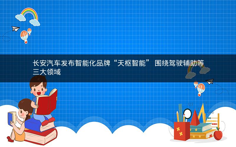长安汽车发布智能化品牌“天枢智能” 围绕驾驶辅助等三大领域