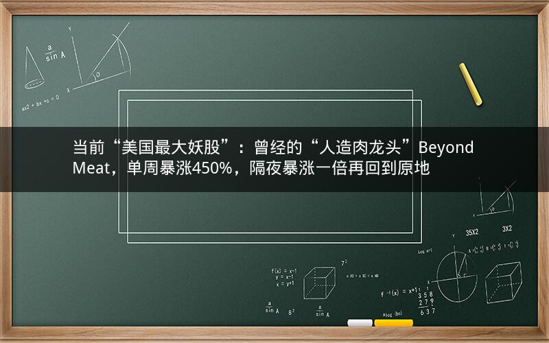 当前“美国最大妖股”:曾经的“人造肉龙头”Beyond Meat,单周暴涨450%,隔夜暴涨一倍再回到原地 当前“美国最大妖股”:曾经的“人造肉龙头”Beyond Meat,单周暴涨450%,隔夜暴涨一倍再回到原地