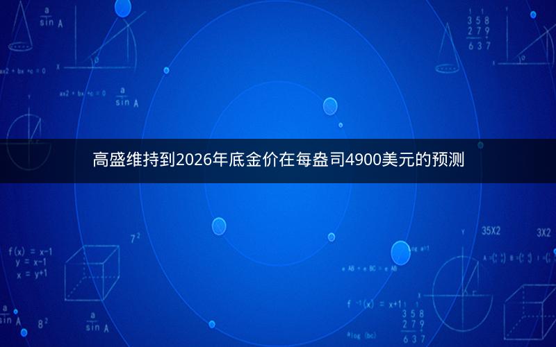 高盛维持到2026年底金价在每盎司4900美元的预测