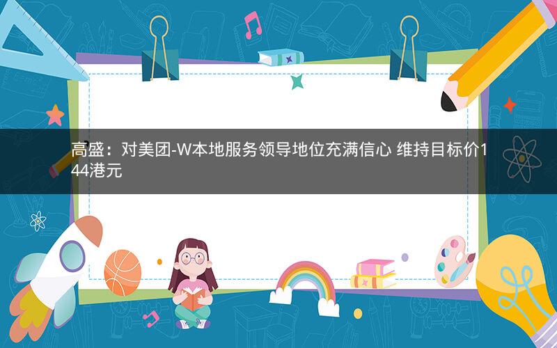 高盛：对美团-W本地服务领导地位充满信心 维持目标价144港元