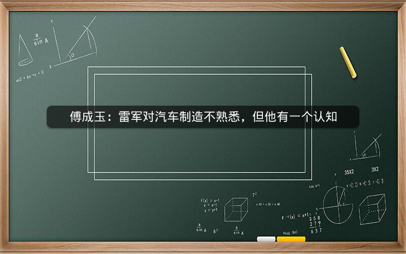 傅成玉：雷军对汽车制造不熟悉，但他有一个认知