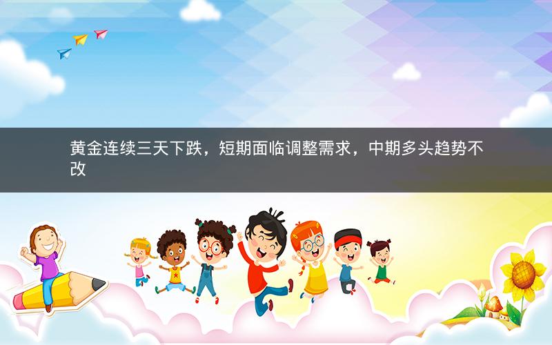 黄金连续三天下跌,短期面临调整需求,中期多头趋势不改 黄金连续三天下跌,短期面临调整需求,中期多头趋势不改