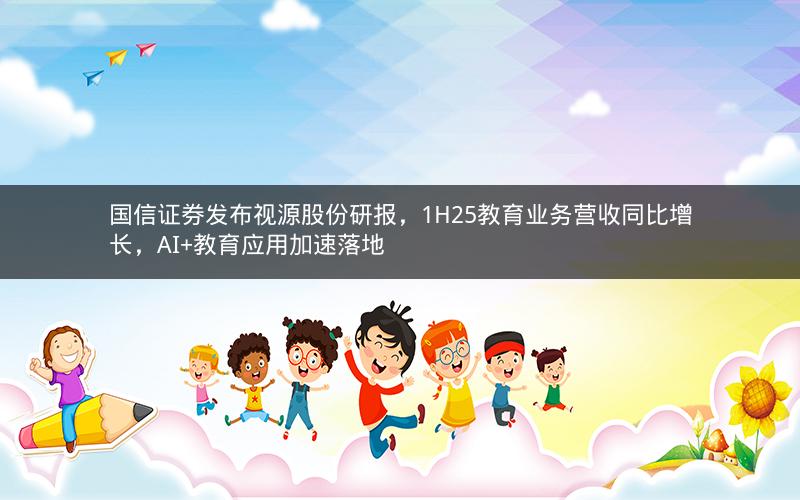 国信证券发布视源股份研报,1H25教育业务营收同比增长,AI+教育应用加速落地