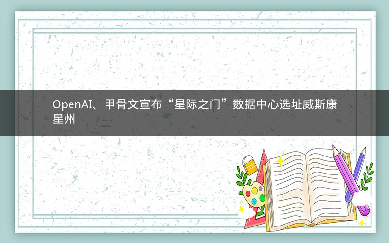 OpenAI、甲骨文宣布“星际之门”数据中心选址威斯康星州 OpenAI、甲骨文宣布“星际之门”数据中心选址威斯康星州