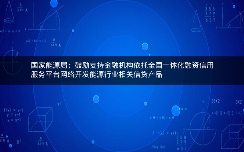 国家能源局:鼓励支持金融机构依托全国一体化融资信用服务平台网络开发能源行业相关信贷产品 国家能源局:鼓励支持金融机构依托全国一体化融资信用服务平台网络开发能源行业相关信贷产品