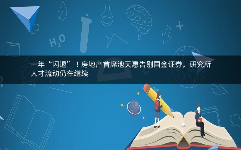 一年“闪退”！房地产首席池天惠告别国金证券，研究所人才流动仍在继续