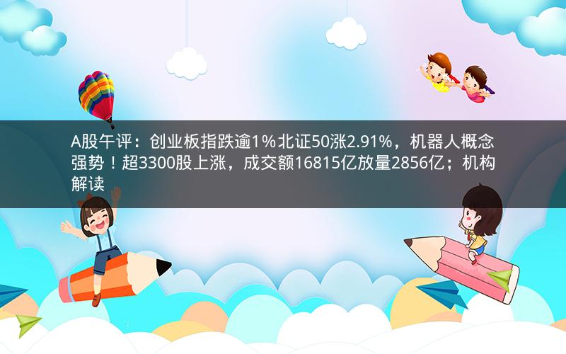 A股午评：创业板指跌逾1％北证50涨2.91%，机器人概念强势！超3300股上涨，成交额16815亿放量2856亿；机构解读