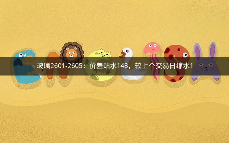 玻璃2601-2605:价差贴水148,较上个交易日缩水1 玻璃2601-2605:价差贴水148,较上个交易日缩水1
