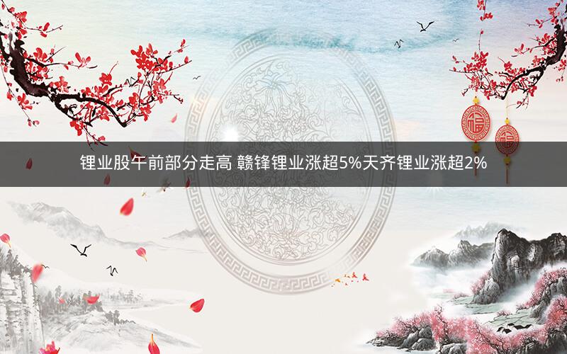 锂业股午前部分走高 赣锋锂业涨超5%天齐锂业涨超2%