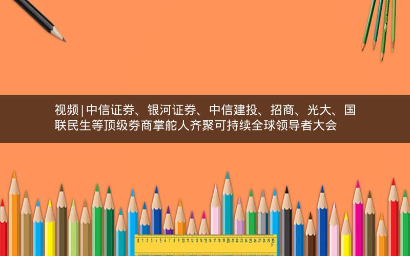 视频|中信证券、银河证券、中信建投、招商、光大、国联民生等顶级券商掌舵人齐聚可持续全球领导者大会 视频|中信证券、银河证券、中信建投、招商、光大、国联民生等顶级券商掌舵人齐聚可持续全球领导者大会