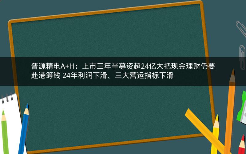 普源精电A+H:上市三年半募资超24亿大把现金理财仍要赴港筹钱 24年利润下滑、三大营运指标下滑 普源精电A+H:上市三年半募资超24亿大把现金理财仍要赴港筹钱 24年利润下滑、三大营运指标下滑
