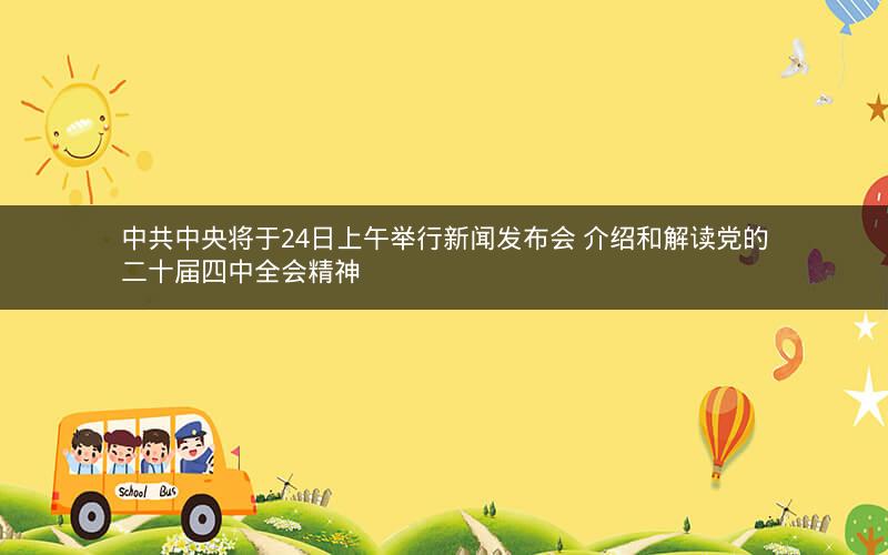 中共中央将于24日上午举行新闻发布会 介绍和解读党的二十届四中全会精神