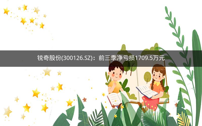 锐奇股份(300126.SZ)：前三季净亏损1709.5万元