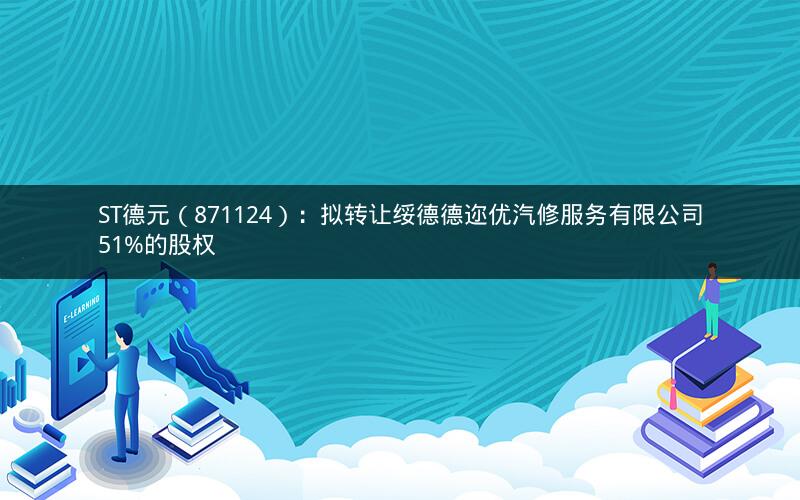 ST德元(871124):拟转让绥德德迩优汽修服务有限公司51%的股权 ST德元(871124):拟转让绥德德迩优汽修服务有限公司51%的股权
