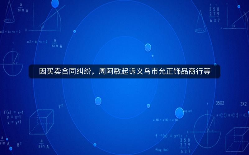 因买卖合同纠纷，周阿敏起诉义乌市允正饰品商行等