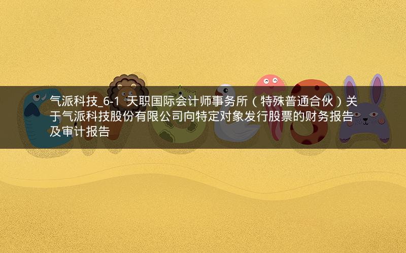 气派科技_6-1  天职国际会计师事务所（特殊普通合伙）关于气派科技股份有限公司向特定对象发行股票的财务报告及审计报告