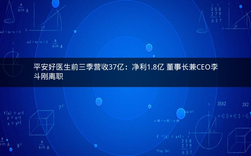 平安好医生前三季营收37亿:净利1.8亿 董事长兼CEO李斗刚离职 平安好医生前三季营收37亿:净利1.8亿 董事长兼CEO李斗刚离职
