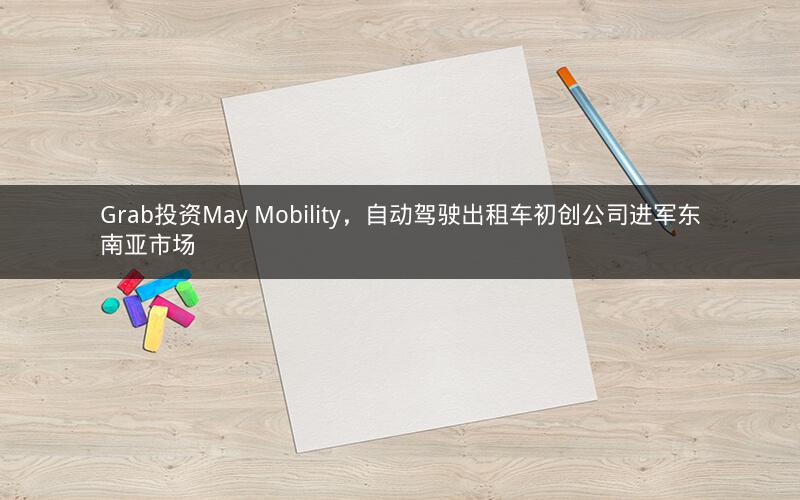 Grab投资May Mobility,自动驾驶出租车初创公司进军东南亚市场 Grab投资May Mobility,自动驾驶出租车初创公司进军东南亚市场