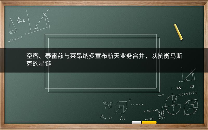 空客、泰雷兹与莱昂纳多宣布航天业务合并,以抗衡马斯克的星链 空客、泰雷兹与莱昂纳多宣布航天业务合并,以抗衡马斯克的星链