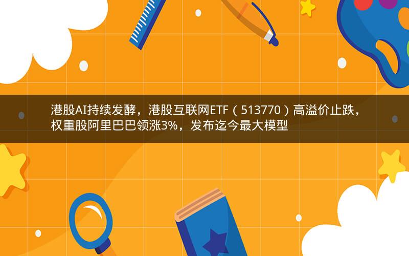 港股AI持续发酵，港股互联网ETF（513770）高溢价止跌，权重股阿里巴巴领涨3%，发布迄今最大模型