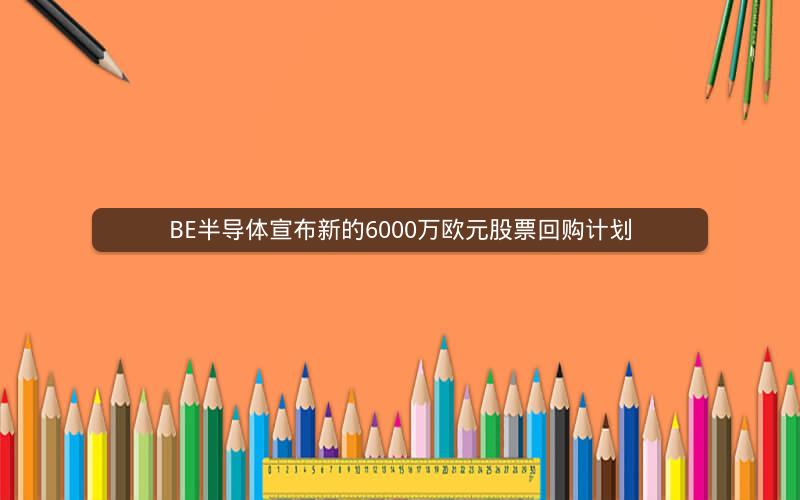 BE半导体宣布新的6000万欧元股票回购计划 BE半导体宣布新的6000万欧元股票回购计划