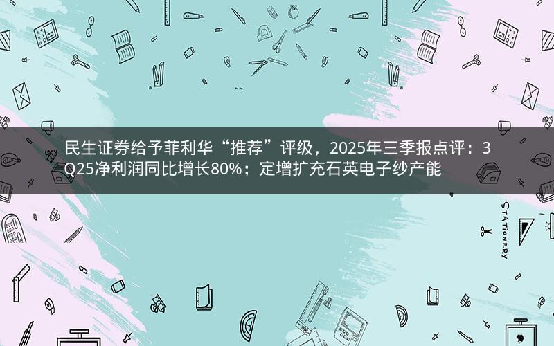 民生证券给予菲利华“推荐”评级,2025年三季报点评:3Q25净利润同比增长80%;定增扩充石英电子纱产能 民生证券给予菲利华“推荐”评级,2025年三季报点评:3Q25净利润同比增长80%;定增扩充石英电子纱产能