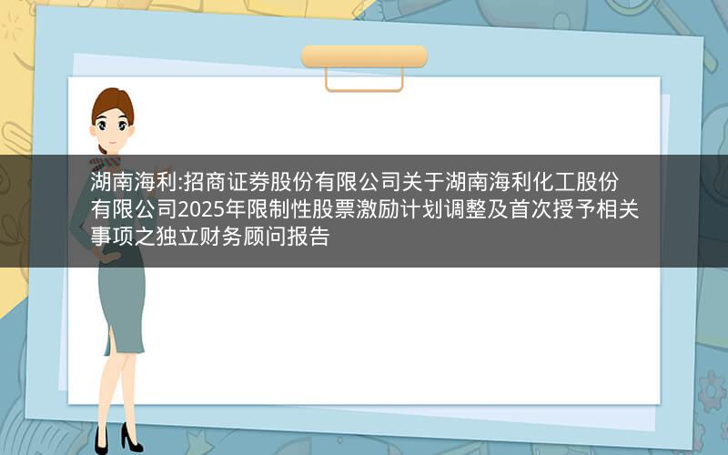 湖南海利:招商证券股份有限公司关于湖南海利化工股份有限公司2025年限制性股票激励计划调整及首次授予相关事项之独立财务顾问报告