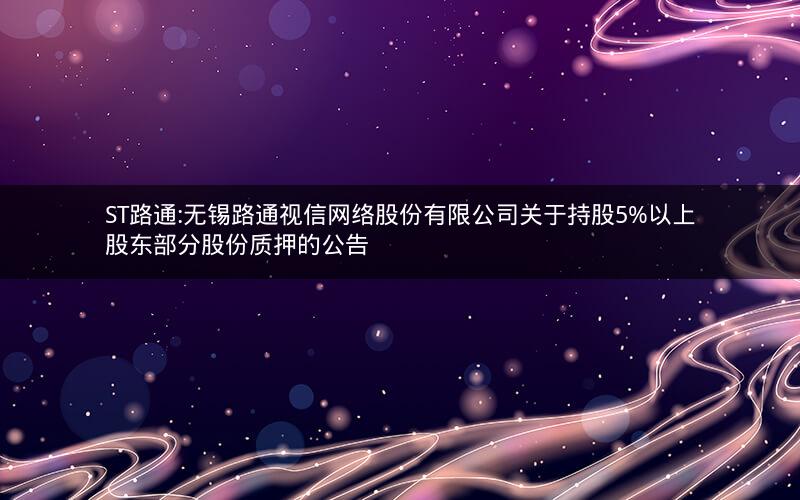 ST路通:无锡路通视信网络股份有限公司关于持股5%以上股东部分股份质押的公告