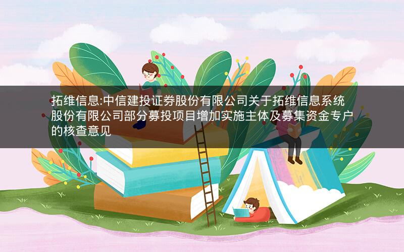 拓维信息:中信建投证券股份有限公司关于拓维信息系统股份有限公司部分募投项目增加实施主体及募集资金专户的核查意见
