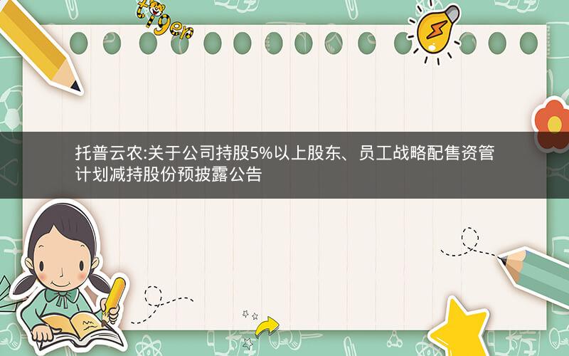 托普云农:关于公司持股5%以上股东、员工战略配售资管计划减持股份预披露公告