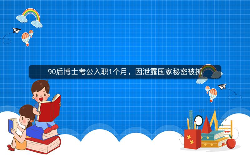 90后博士考公入职1个月，因泄露国家秘密被抓