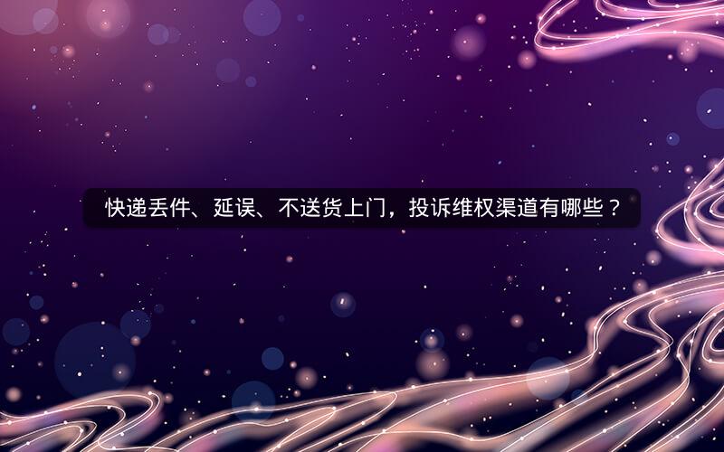 快递丢件、延误、不送货上门，投诉维权渠道有哪些？