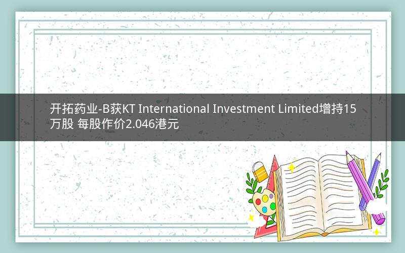 开拓药业-B获KT International Investment Limited增持15万股 每股作价2.046港元 开拓药业-B获KT International Investment Limited增持15万股 每股作价2.046港元