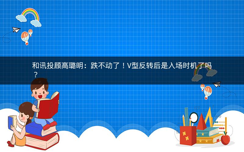 和讯投顾高璐明：跌不动了！V型反转后是入场时机了吗？